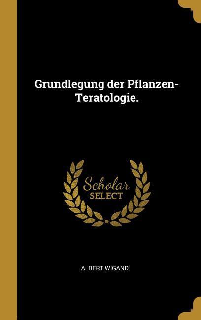 Grundlegung der Pflanzen-Teratologie.