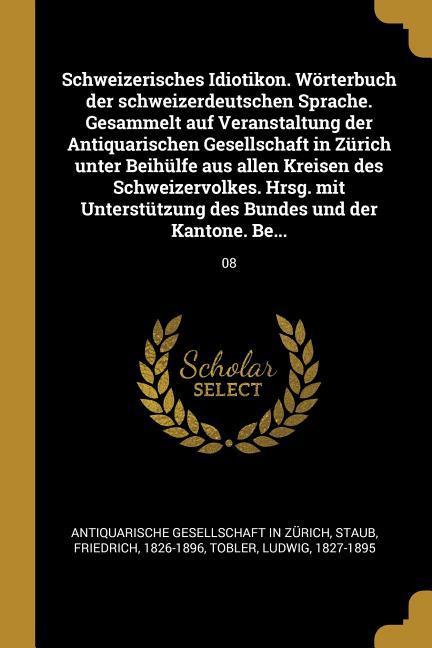 Schweizerisches Idiotikon. Wörterbuch der schweizerdeutschen Sprache. Gesammelt auf Veranstaltung der Antiquarischen Gesellschaft in Zürich unter Beihülfe aus allen Kreisen des Schweizervolkes. Hrsg. mit Unterstützung des Bundes und der Kantone. Be...