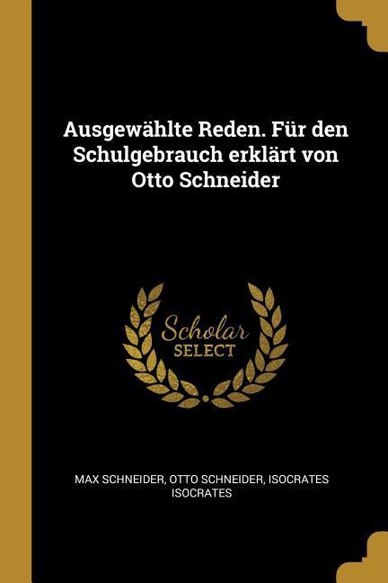 Ausgewählte Reden. Für Den Schulgebrauch Erklärt Von Otto Schneider