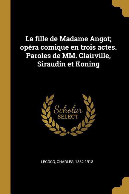 La fille de Madame Angot; opéra comique en trois actes. Paroles de MM. Clairville, Siraudin et Koning