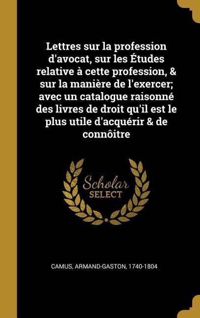 Lettres sur la profession d'avocat, sur les Études relative à cette profession, & sur la manière de l'exercer; avec un catalogue raisonné des livres de droit qu'il est le plus utile d'acquérir & de connôitre