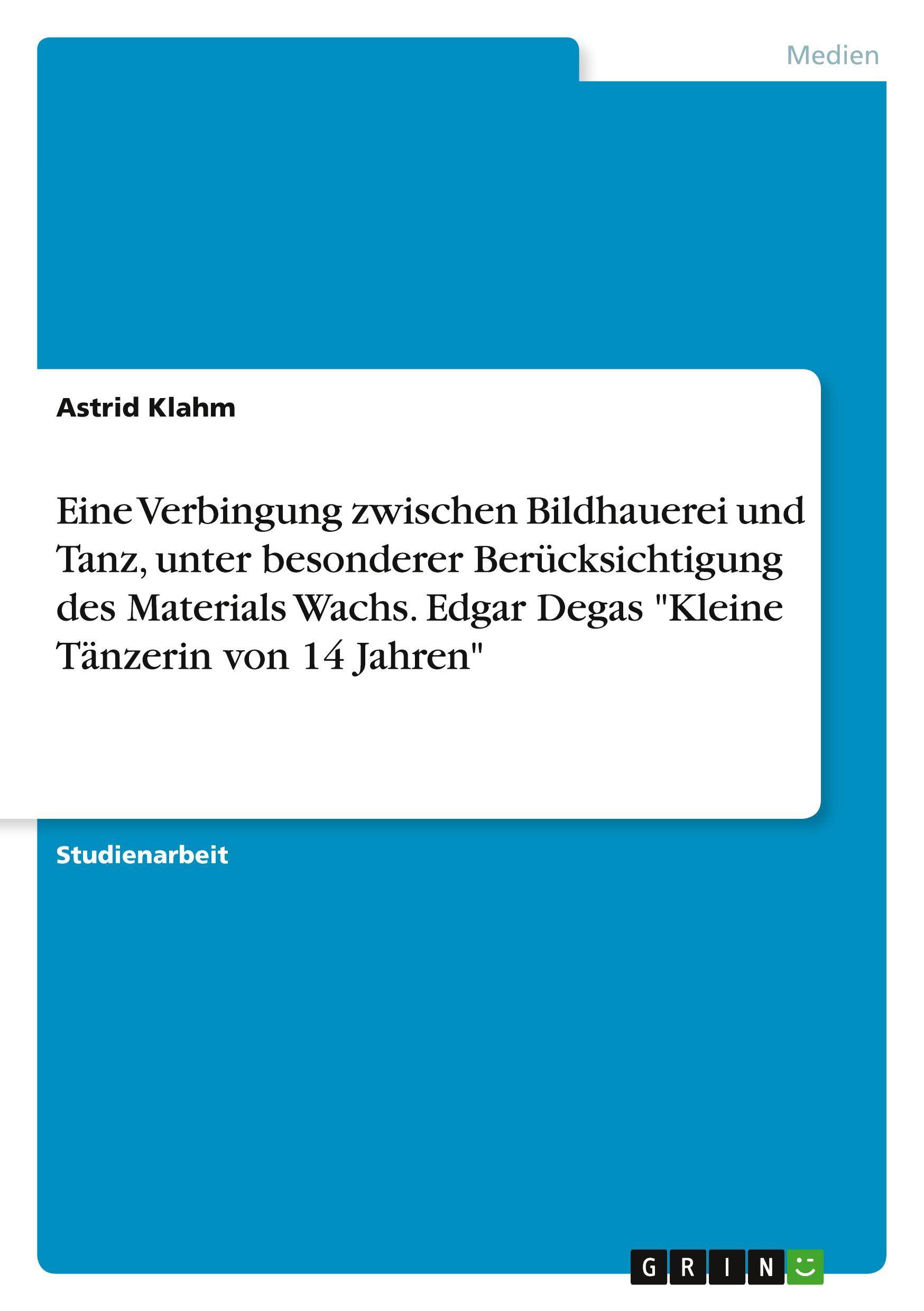 Eine Verbingung zwischen Bildhauerei und Tanz, unter besonderer Berücksichtigung des Materials Wachs. Edgar Degas "Kleine Tänzerin von 14 Jahren"