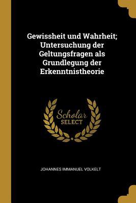 Gewissheit Und Wahrheit; Untersuchung Der Geltungsfragen ALS Grundlegung Der Erkenntnistheorie