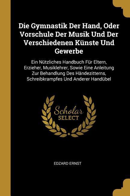 Die Gymnastik Der Hand, Oder Vorschule Der Musik Und Der Verschiedenen Künste Und Gewerbe: Ein Nützliches Handbuch Für Eltern, Erzieher, Musiklehrer,