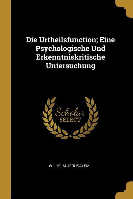 Die Urtheilsfunction; Eine Psychologische Und Erkenntniskritische Untersuchung