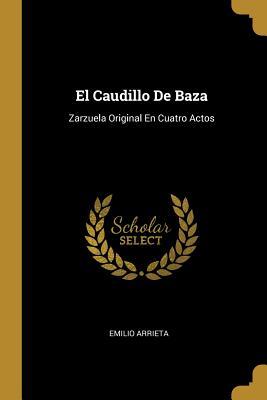 El Caudillo De Baza: Zarzuela Original En Cuatro Actos