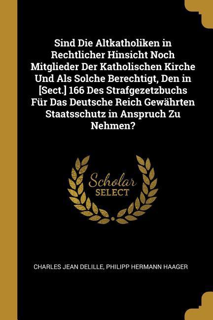 Sind Die Altkatholiken in Rechtlicher Hinsicht Noch Mitglieder Der Katholischen Kirche Und ALS Solche Berechtigt, Den in [sect.] 166 Des Strafgezetzbu