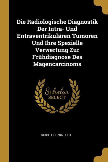 Die Radiologische Diagnostik Der Intra- Und Entraventrikulären Tumoren Und Ihre Spezielle Verwertung Zur Frühdiagnose Des Magencarcinoms