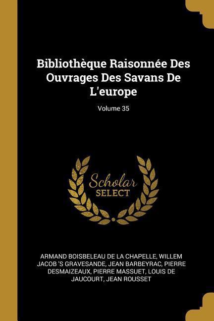 Bibliothèque Raisonnée Des Ouvrages Des Savans De L'europe; Volume 35