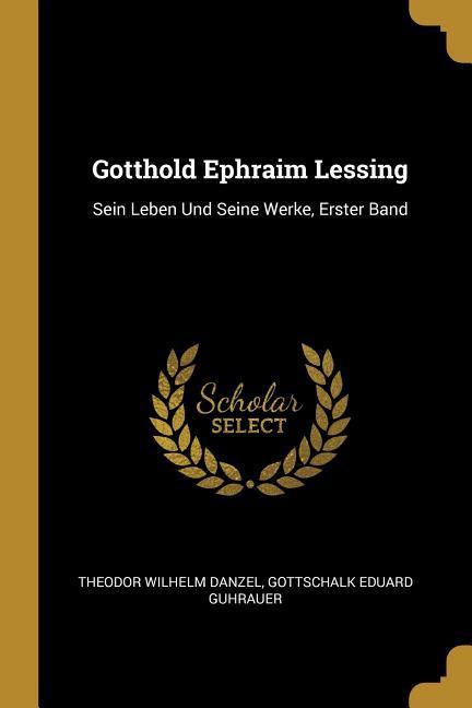 Gotthold Ephraim Lessing: Sein Leben Und Seine Werke, Erster Band