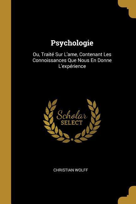 Psychologie: Ou, Traité Sur L'ame, Contenant Les Connoissances Que Nous En Donne L'expérience