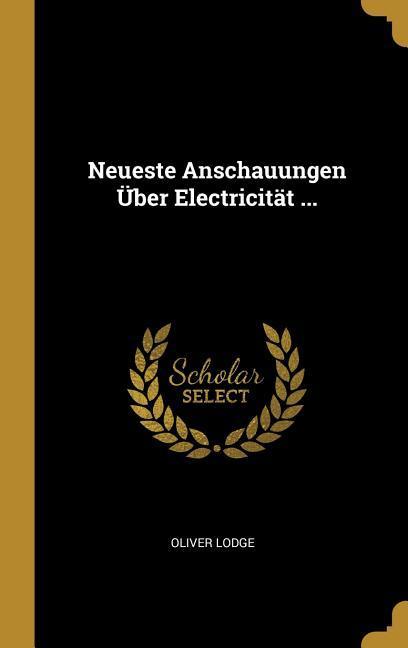 Neueste Anschauungen Über Electricität ...