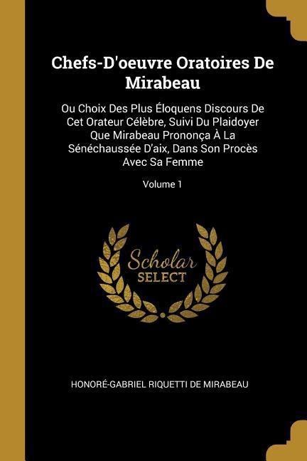 Chefs-D'oeuvre Oratoires De Mirabeau: Ou Choix Des Plus Éloquens Discours De Cet Orateur Célèbre, Suivi Du Plaidoyer Que Mirabeau Prononça À La Sénéch