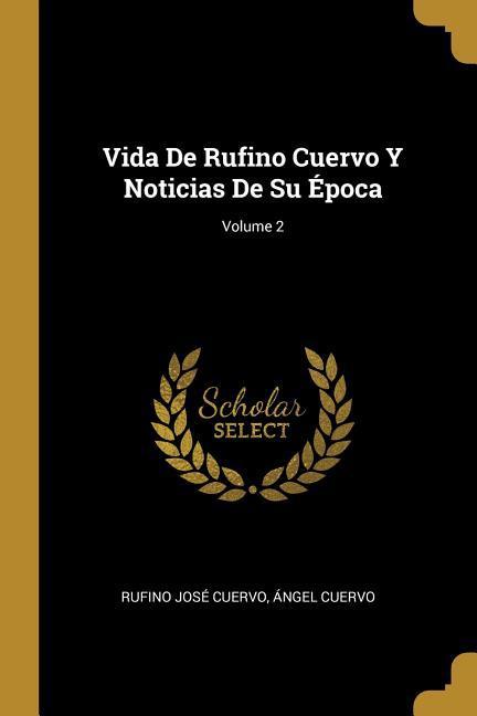 Vida De Rufino Cuervo Y Noticias De Su Época; Volume 2