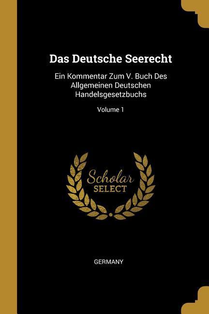 Das Deutsche Seerecht: Ein Kommentar Zum V. Buch Des Allgemeinen Deutschen Handelsgesetzbuchs; Volume 1