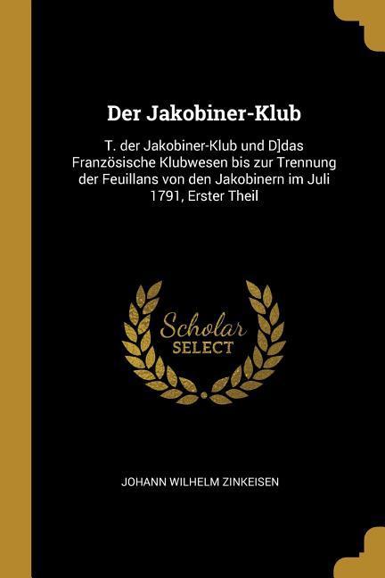 Der Jakobiner-Klub: T. Der Jakobiner-Klub Und D]das Französische Klubwesen Bis Zur Trennung Der Feuillans Von Den Jakobinern Im Juli 1791,