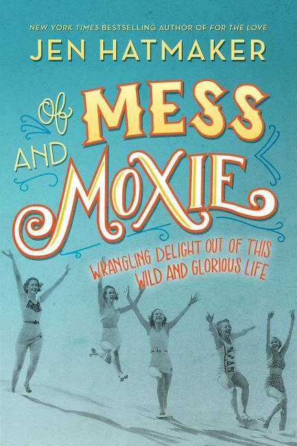 Of Mess and Moxie: Wrangling Delight Out of This Wild and Glorious Life