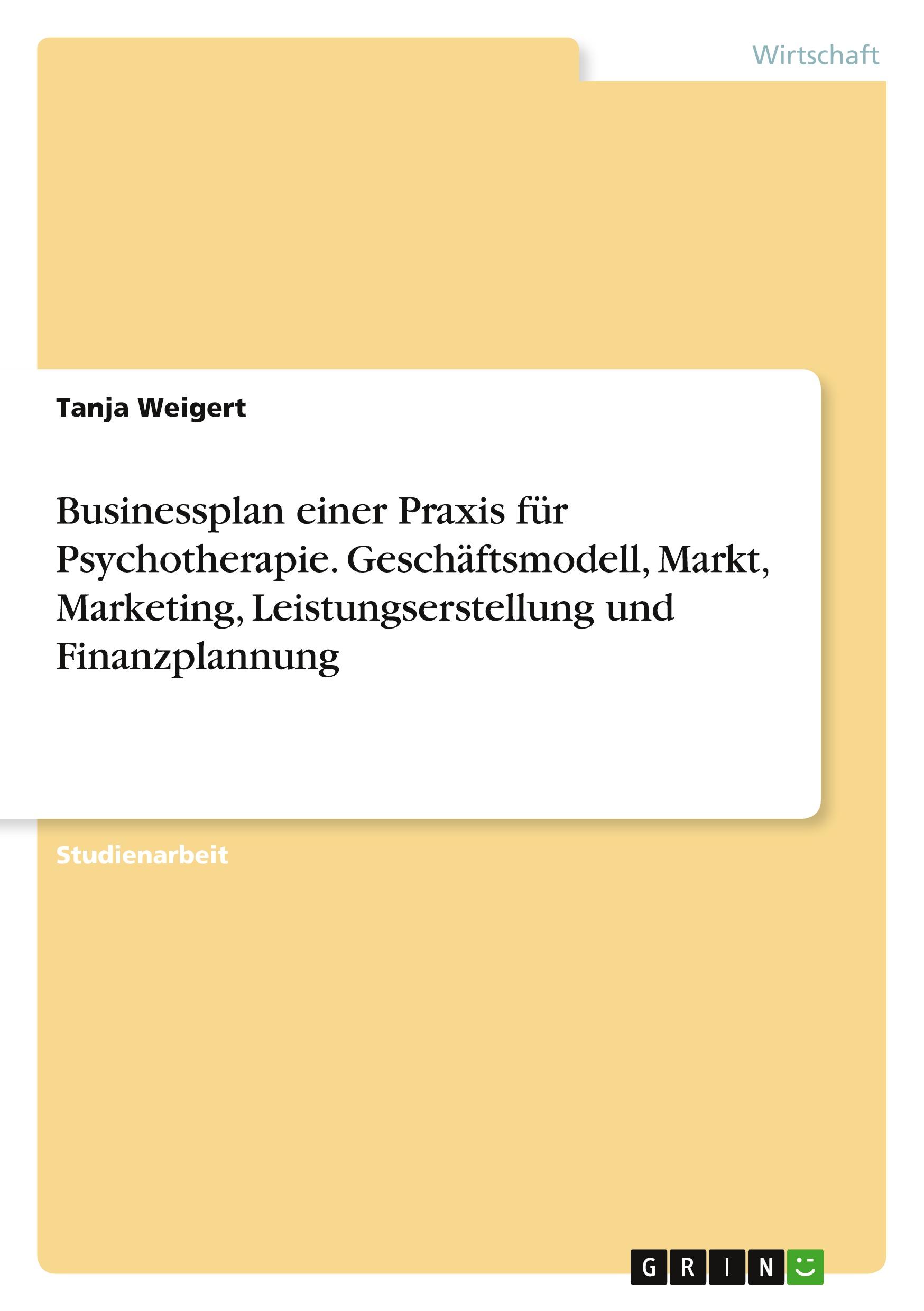 Businessplan einer Praxis für Psychotherapie. Geschäftsmodell, Markt, Marketing, Leistungserstellung und Finanzplannung