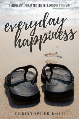 Everyday Happiness: 6 Simple Ways to Get and Keep the Happiness You Deserve