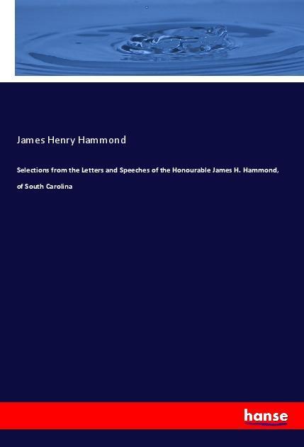 Selections from the Letters and Speeches of the Honourable James H. Hammond, of South Carolina