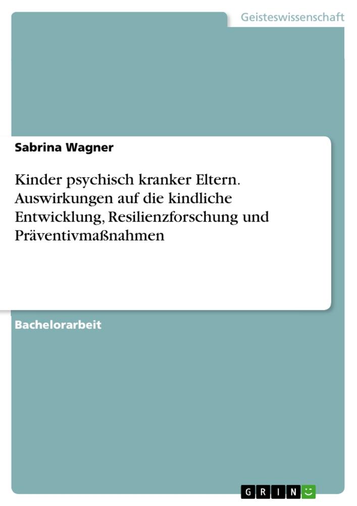 Kinder psychisch kranker Eltern. Auswirkungen auf die kindliche Entwicklung, Resilienzforschung und Präventivmaßnahmen