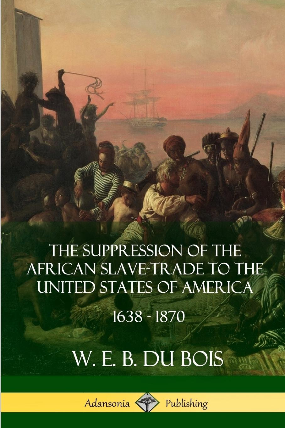 The Suppression of the African Slave-Trade to the United States of America, 1638 - 1870