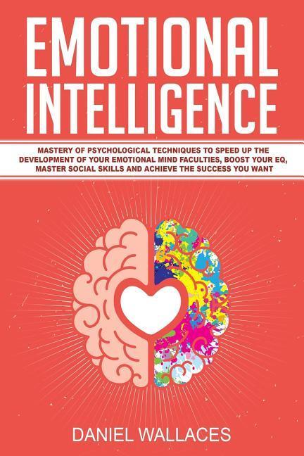 Emotional Intelligence: Mastery of Psychological Techniques to Speed Up the Development of Your Emotional Mind Faculties, Boost Your Eq, Maste