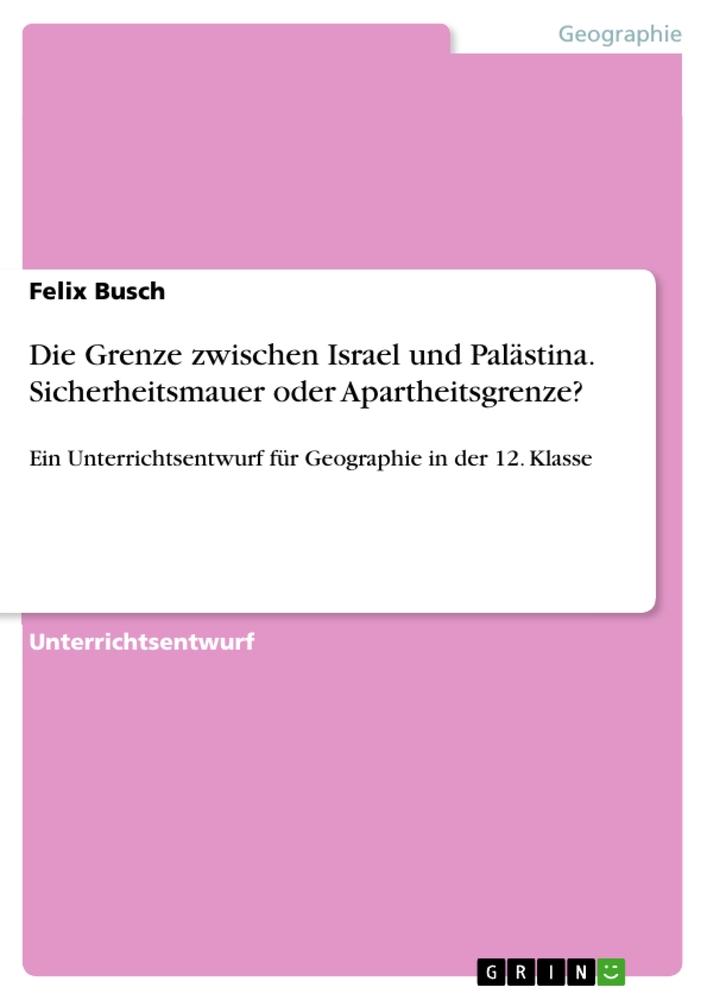 Die Grenze zwischen Israel und Palästina. Sicherheitsmauer oder Apartheitsgrenze?