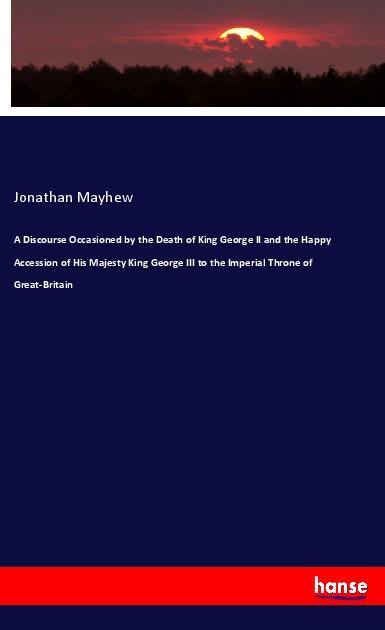 A Discourse Occasioned by the Death of King George II and the Happy Accession of His Majesty King George III to the Imperial Throne of Great-Britain