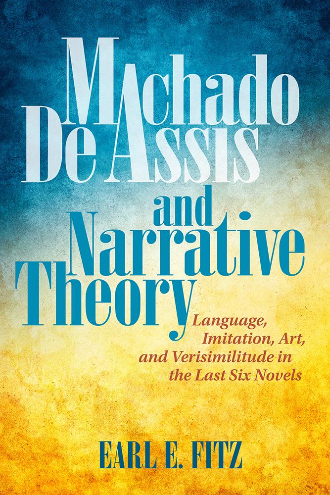 Machado de Assis and Narrative Theory: Language, Imitation, Art, and Verisimilitude in the Last Six Novels