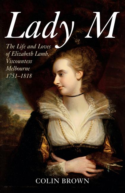 Lady M: The Life and Loves of Elizabeth Lamb, Viscountess Melbourne 1751-1818