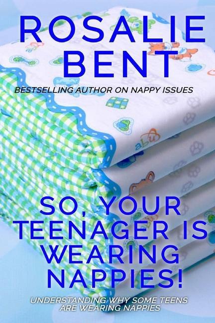 So, your teenager is wearing nappies!: Understanding why some teenagers want to wear nappies...