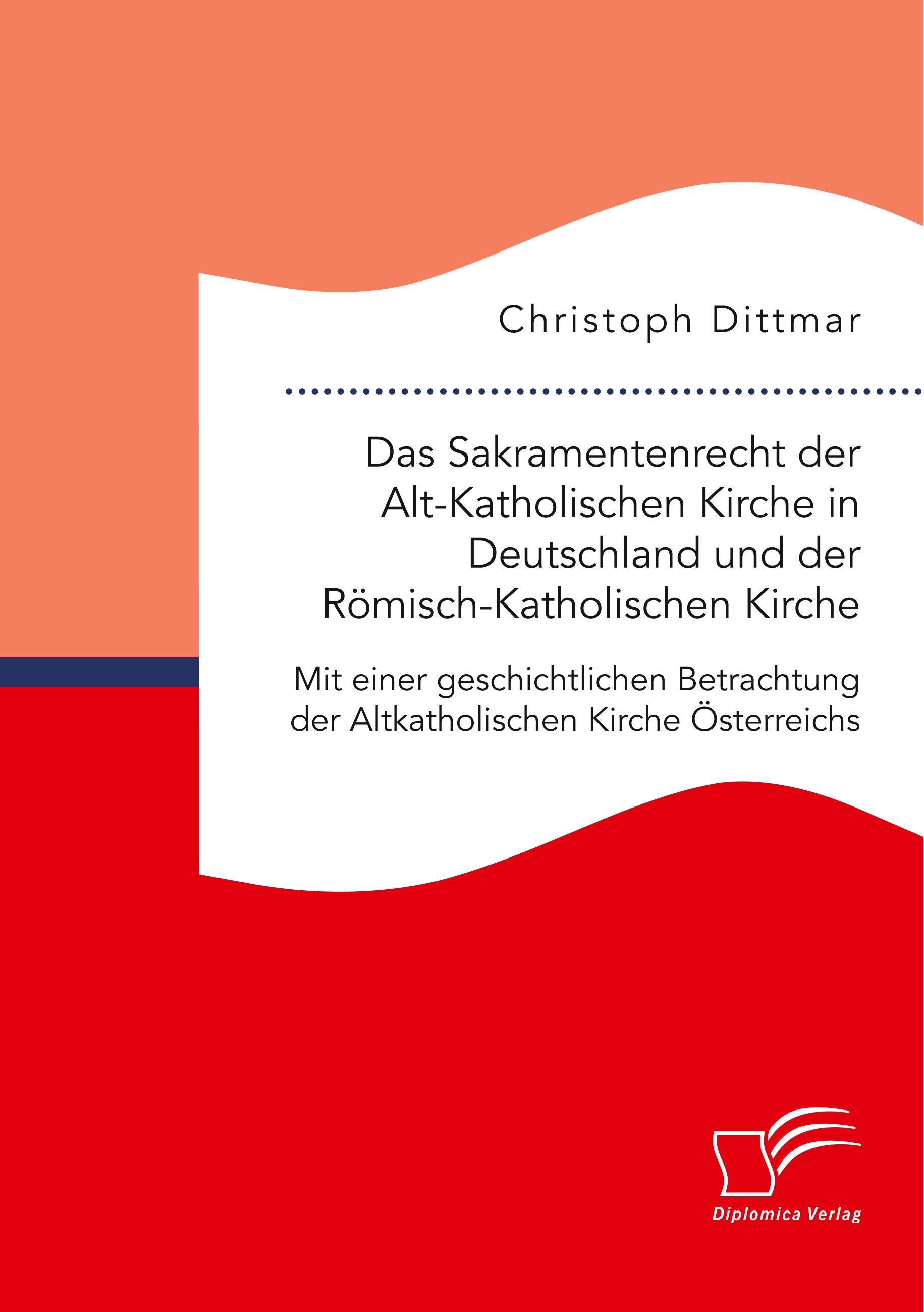 Das Sakramentenrecht der Alt-Katholischen Kirche in Deutschland und der Römisch-Katholischen Kirche. Mit einer geschichtlichen Betrachtung der Altkatholischen Kirche Österreichs