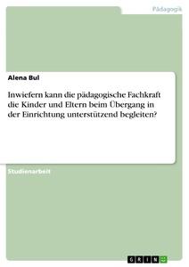 Inwiefern kann die pädagogische Fachkraft die Kinder und Eltern beim Übergang in der Einrichtung unterstützend begleiten?