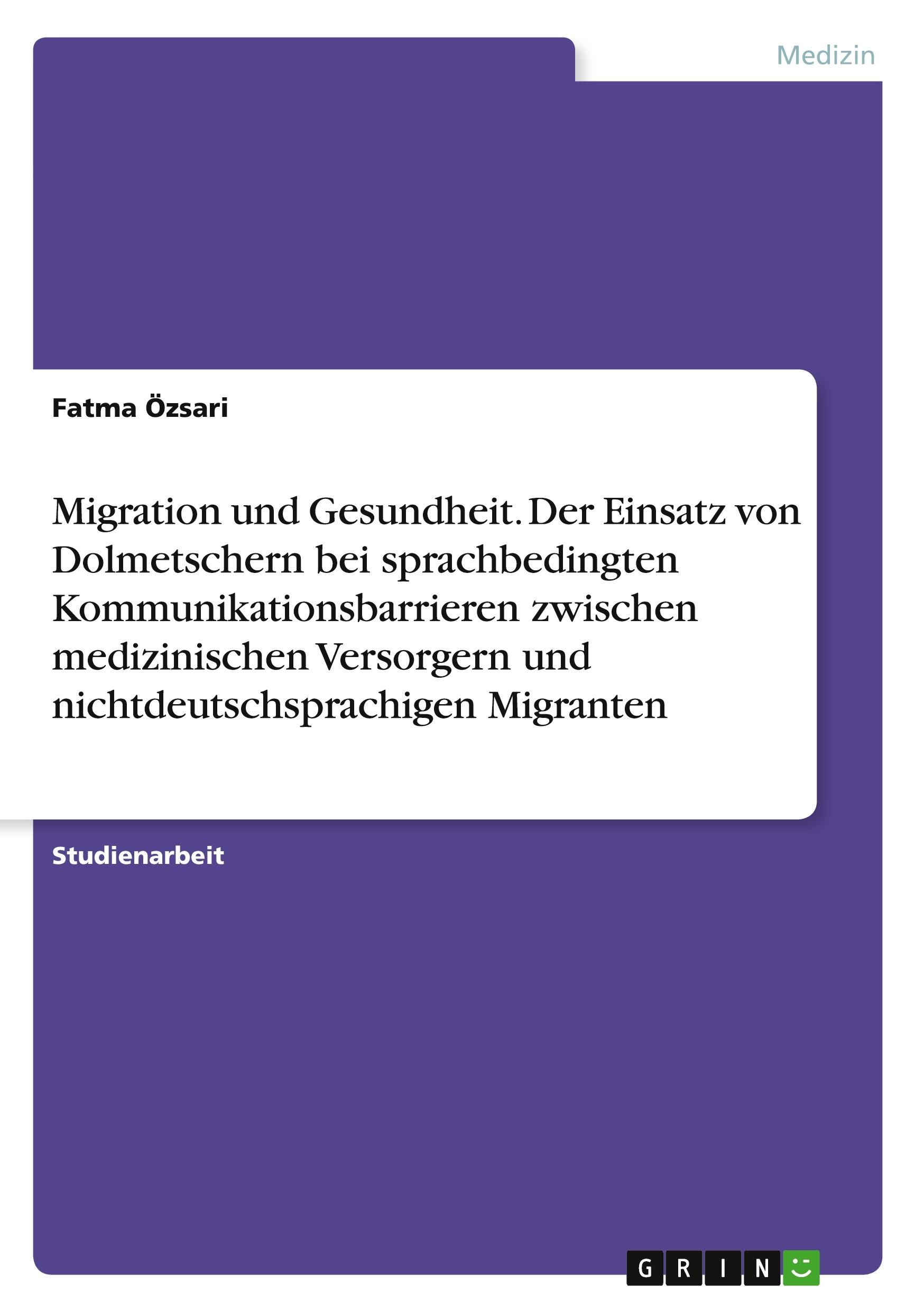 Migration und Gesundheit. Der Einsatz von Dolmetschern bei sprachbedingtenKommunikationsbarrieren zwischen medizinischen Versorgern und nichtdeutschsprachigen Migranten