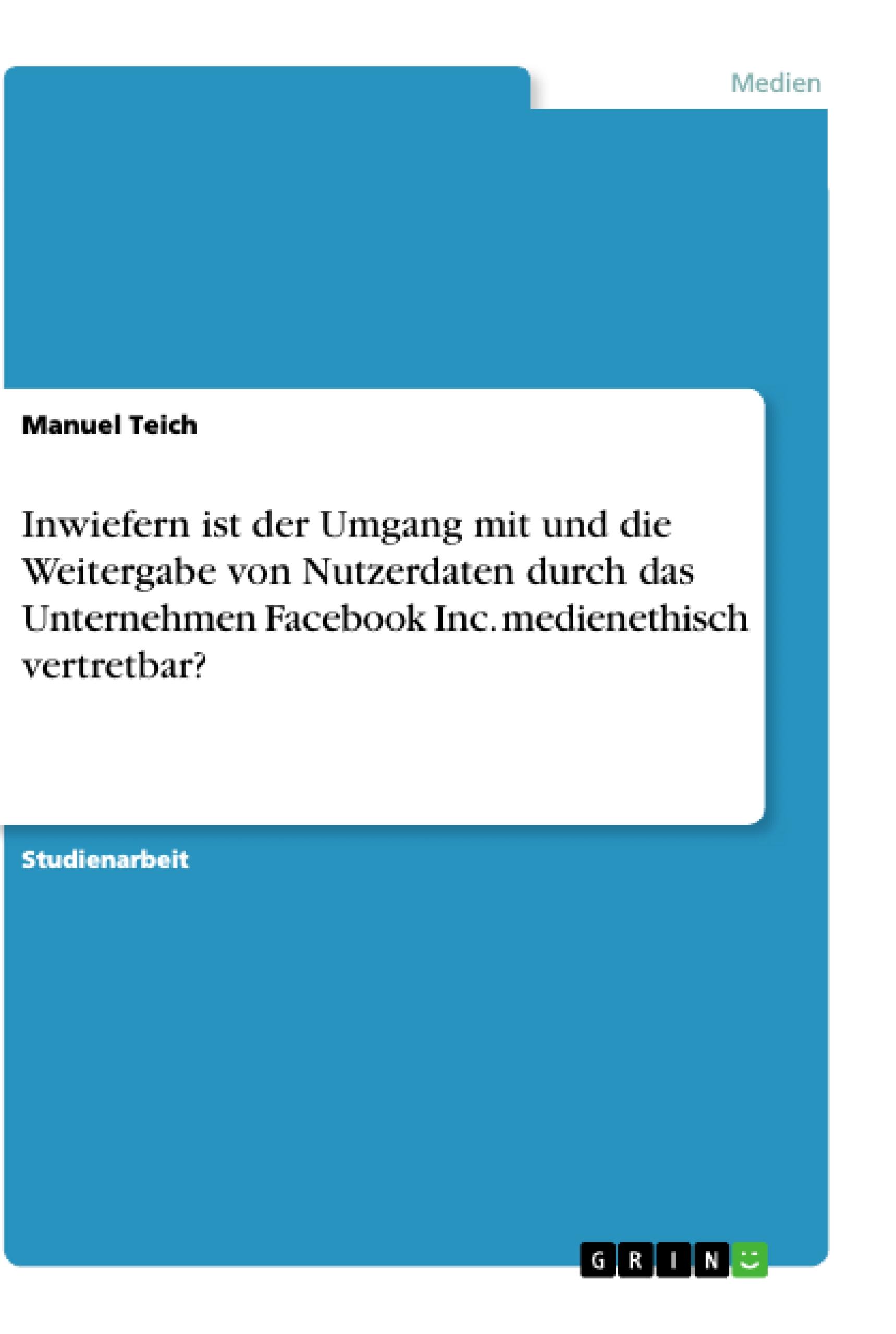 Inwiefern ist der Umgang mit und die Weitergabe von Nutzerdaten durch das Unternehmen Facebook Inc. medienethisch vertretbar?