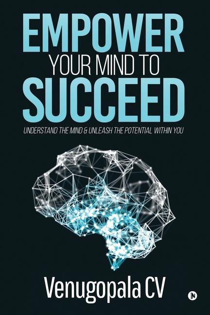 Empower Your Mind To Succeed: Understand the Mind & Unleash the Potential Within You