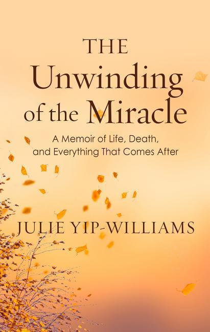 The Unwinding of the Miracle: A Memoir of Life, Death, and Everything That Comes After