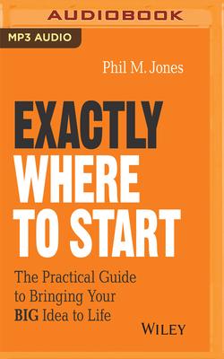 Exactly Where to Start: The Practical Guide to Turn Your Big Idea Into Reality