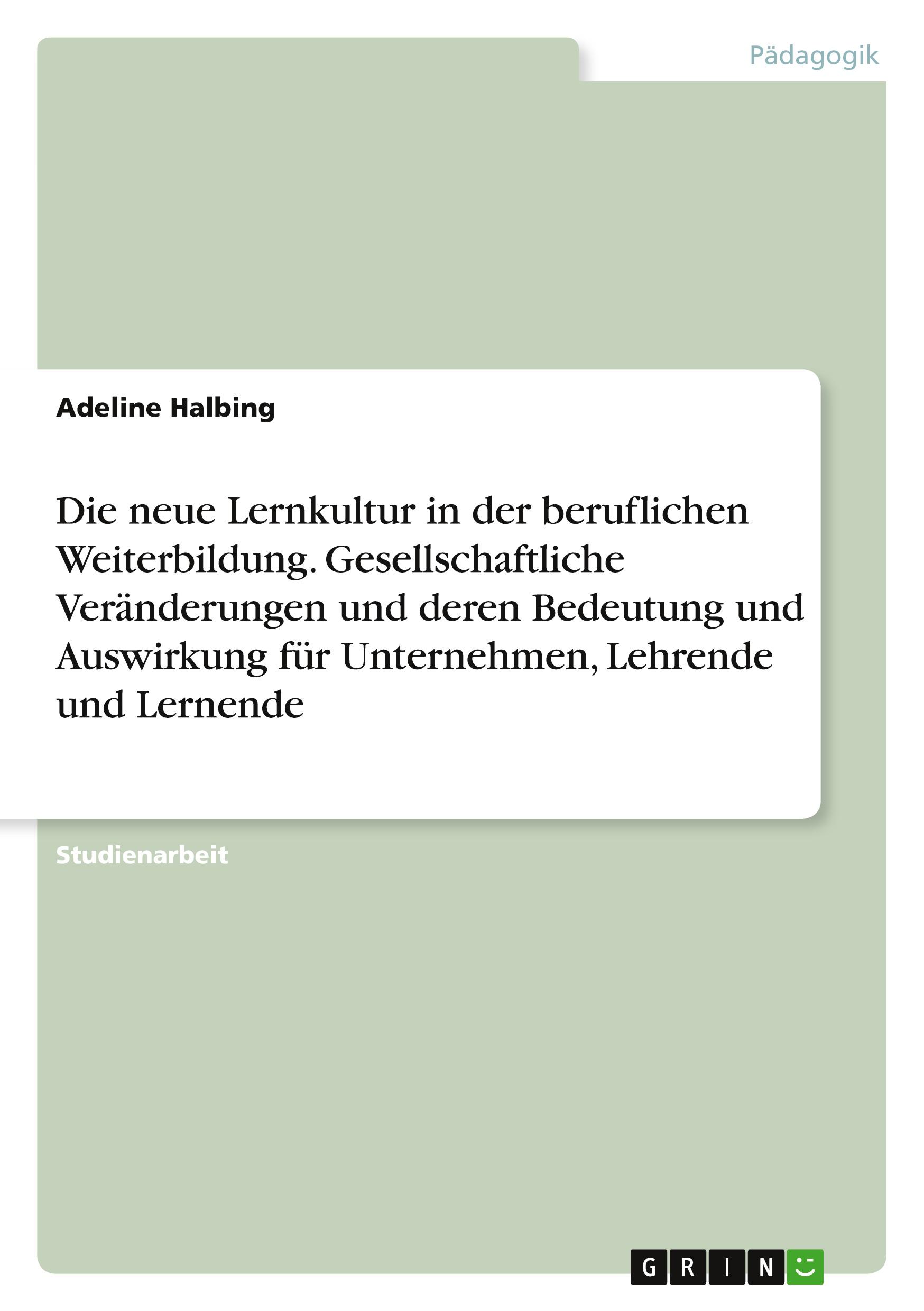 Die neue Lernkultur in der beruflichen Weiterbildung. Gesellschaftliche Veränderungen und deren Bedeutung und Auswirkung für Unternehmen, Lehrende und Lernende