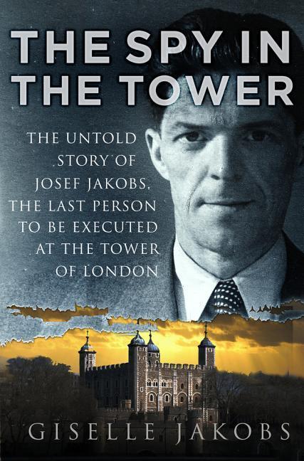 The Spy in the Tower: The Untold Story of Joseph Jakobs, the Last Person to Be Executed in the Tower of London