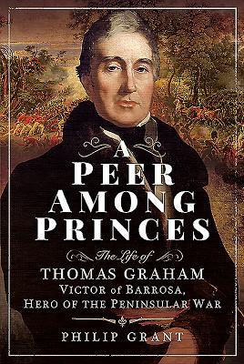 A Peer Among Princes: The Life of Thomas Graham, Victor of Barrosa, Hero of the Peninsular War