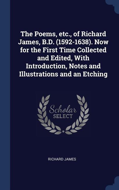 The Poems, etc., of Richard James, B.D. (1592-1638). Now for the First Time Collected and Edited, With Introduction, Notes and Illustrations and an Etching