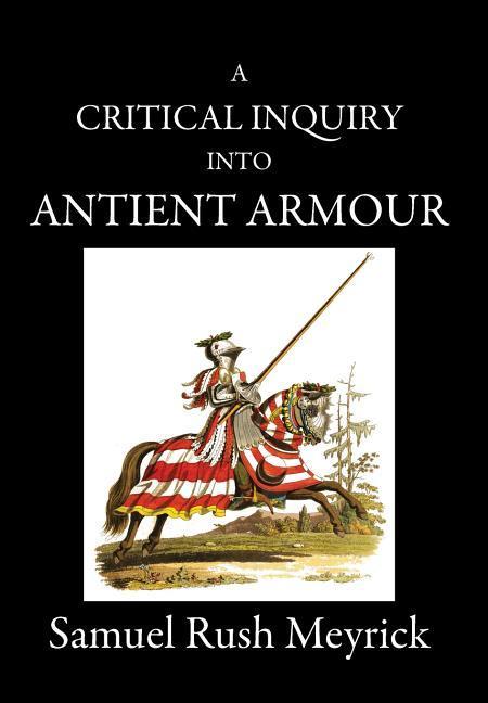 A Critical Inquiry Into Antient Armour: as it existed in europe, but particularly in england, from the norman conquest to the reign of KING CHARLES II