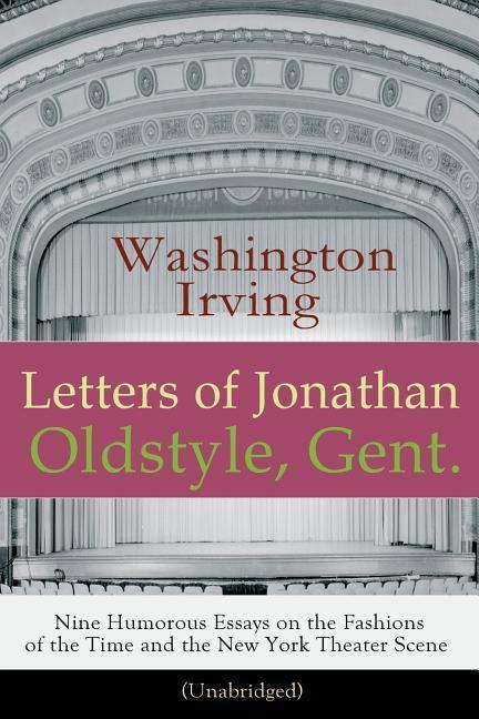 Letters of Jonathan Oldstyle, Gent. - Nine Humorous Essays on the Fashions of the Time and the New York Theater Scene (Unabridged): A Satirical Accoun