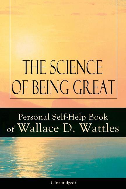 The Science of Being Great: Personal Self-Help Book of Wallace D. Wattles (Unabridged): From one of The New Thought pioneers, author of The Scienc