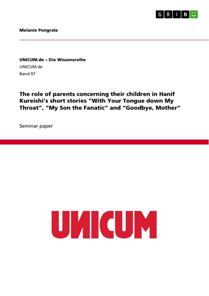 The role of parents concerning their children in Hanif Kureishi¿s short stories ¿With Your Tongue down My Throat¿, ¿My Son the Fanatic¿ and ¿Goodbye, Mother¿