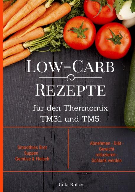 Low-Carb Rezepte für den Thermomix TM31 und TM5: Smoothies Brot Suppen Gemüse & Fleisch Abnehmen - Diät - Gewicht reduzieren - Schlank werden