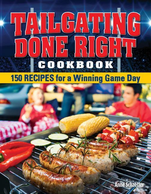 Tailgating Done Right Cookbook: 150 Recipes for a Winning Game Day