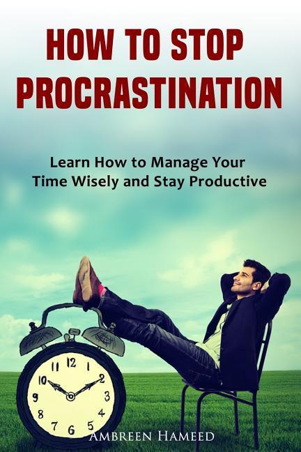 How to Stop Procrastination: Learn How to Manage Your Time Wisely and Stay Productive